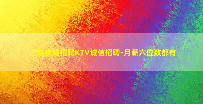 上饶夜场招聘KTV诚信招聘-月薪六位数都有